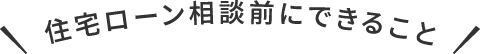 在宅ローン相談前に出来ること