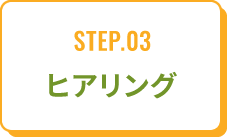 STEP.03ヒアリング