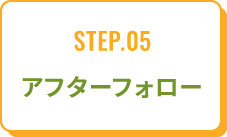 STEP.05アフターフォロー